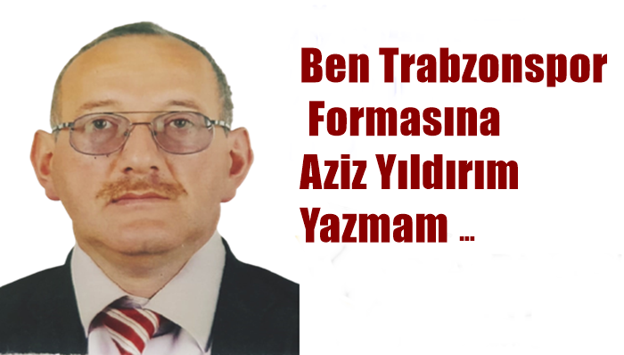 Ben Trabzonspor Formasına Aziz Yıldırım Yazmam